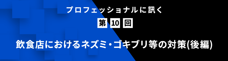 プロフェッショナルに訊く 第10回 飲⾷店におけるネズミ・ゴキブリ等の対策(後編)