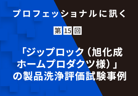 プロフェッショナルに訊く 第15回 「ジップロック（旭化成ホームプロダクツ様）」の製品洗浄評価試験事例