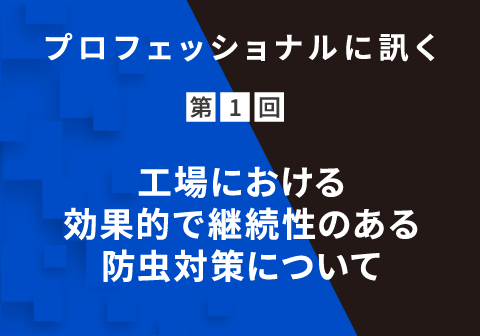 プロフェッショナルに訊く 第1回 ⼯場における効果的で継続性のある防⾍対策について