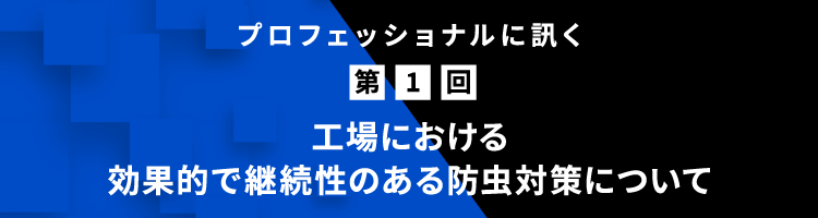 プロフェッショナルに訊く 第1回 ⼯場における効果的で継続性のある防⾍対策について