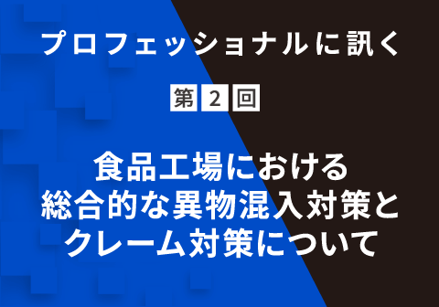 プロフェッショナルに訊く 第2回 ⾷品⼯場における総合的な異物混⼊対策とクレーム対策について