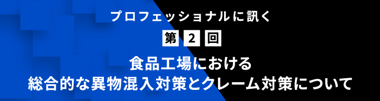 プロフェッショナルに訊く 第2回 ⾷品⼯場における総合的な異物混⼊対策とクレーム対策について