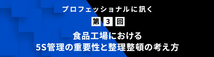 プロフェッショナルに訊く 第3回 食品工場における5S管理の重要性と整理整頓の考え方