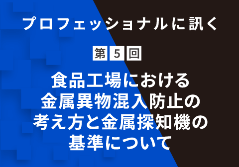 プロフェッショナルに訊く 第5回 ⾷品⼯場における⾦属異物混⼊防⽌の考え⽅と⾦属探知機の基準について