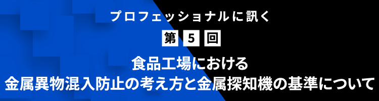 プロフェッショナルに訊く 第5回 ⾷品⼯場における⾦属異物混⼊防⽌の考え⽅と⾦属探知機の基準について