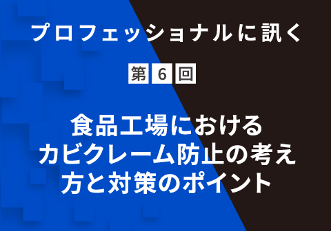 プロフェッショナルに訊く 第6回 ⾷品⼯場におけるカビクレーム防⽌の考え⽅と対策のポイント