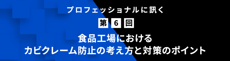 プロフェッショナルに訊く 第6回 ⾷品⼯場におけるカビクレーム防⽌の考え⽅と対策のポイント