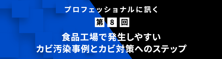 プロフェッショナルに訊く 第8回 食品工場で発生しやすいカビ汚染事例とカビ対策へのステップ