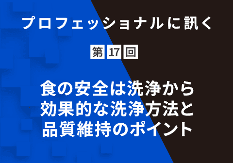 プロフェッショナルに訊く 第17回 食の安全は洗浄から|効果的な洗浄方法と品質維持のポイント